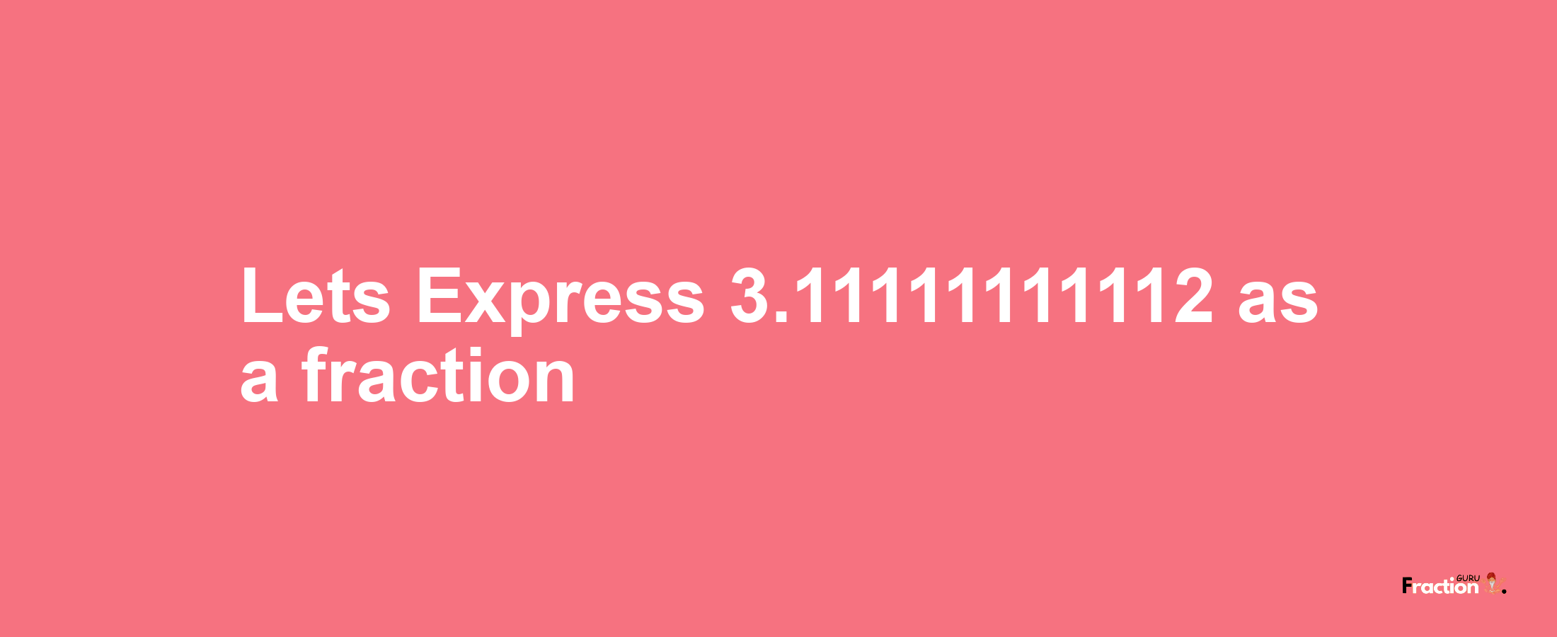 Lets Express 3.11111111112 as afraction